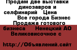 Продам две выставки динозавров и селфинарий › Цена ­ 7 000 000 - Все города Бизнес » Продажа готового бизнеса   . Ненецкий АО,Великовисочное с.